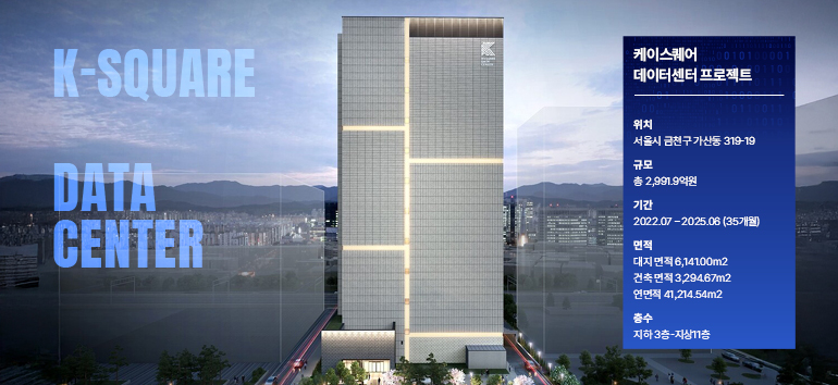 K-SQUARE DATA CENTER [위치] 서울시 금천구 가산동 319-19 [기간] 2022. 07~2025.06  [면적] 대지 면적 6,141.00m2        건축 면적 3,294.67m2        연면적 41,214.54m2  [규모] 총 2,991.9억원 [층수] 지하3층-지상11층